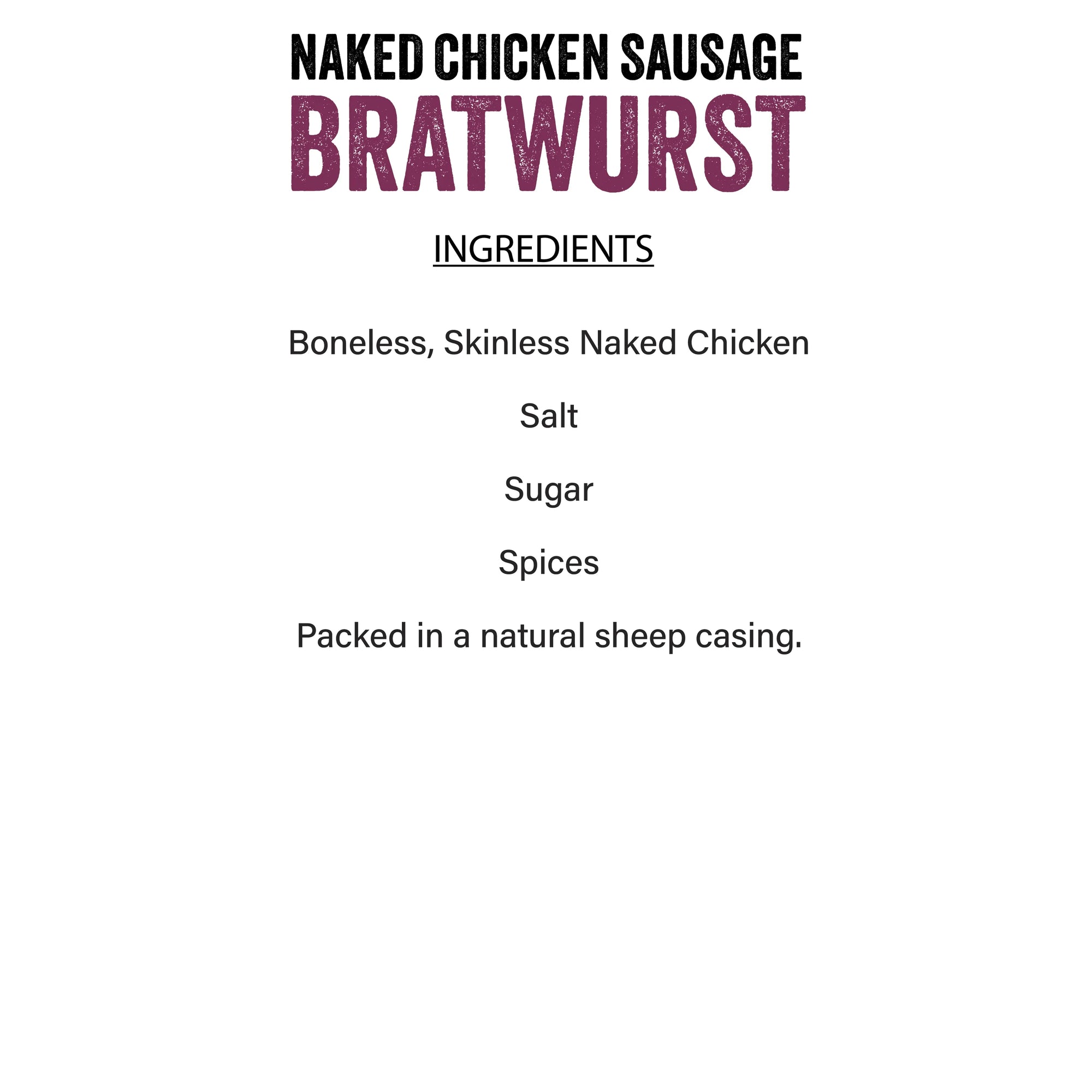 Joyce Farms Chicken Bratwurst Ingredients - Boneless Skinless Naked Chicken, Salt, Sugar, Spices, Packed in a Natural Sheep Casing